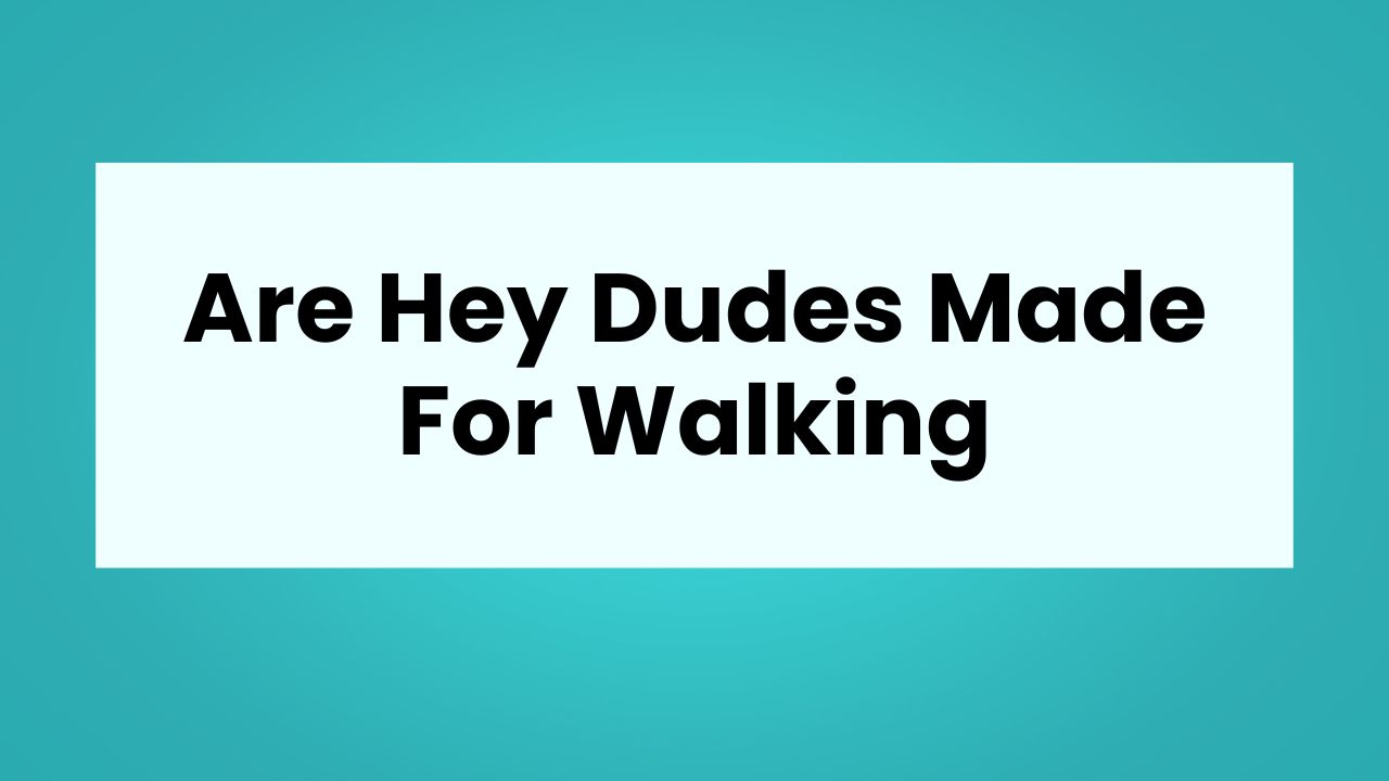 Walking In Style: Are Hey Dudes Made For Walking